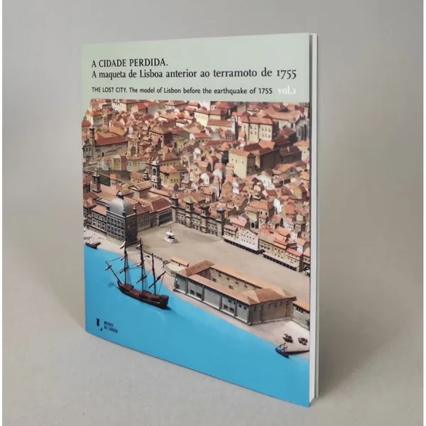 A Cidade Perdida. A maqueta de Lisboa anterior ao terramoto de 1755. Vol. I